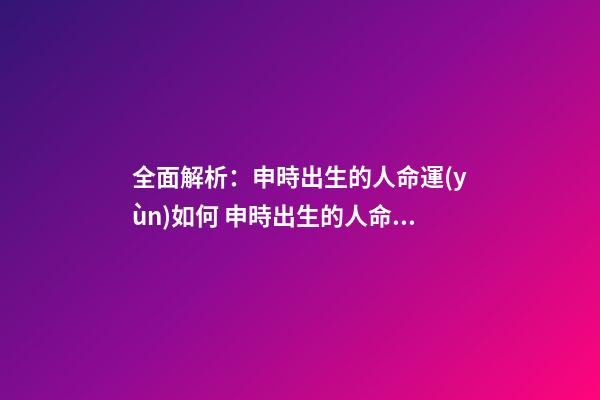 全面解析：申時出生的人命運(yùn)如何 申時出生的人命運(yùn)